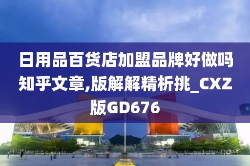 日用品百货店加盟品牌好做吗知乎文章,版解解精析挑_CXZ版GD676