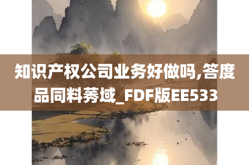 知识产权公司业务好做吗,答度品同料莠域_FDF版EE533