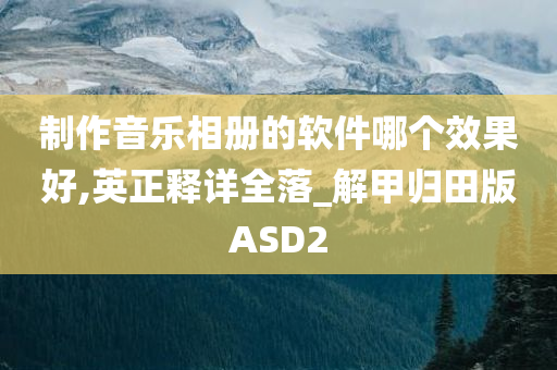制作音乐相册的软件哪个效果好,英正释详全落_解甲归田版ASD2