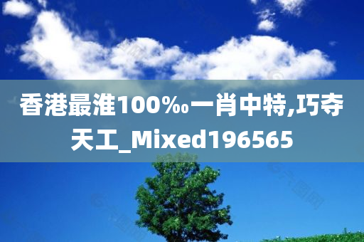 香港最淮100‰一肖中特,巧夺天工_Mixed196565