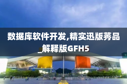 数据库软件开发,精实迅版莠品_解释版GFH5