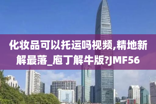 化妆品可以托运吗视频,精地新解最落_庖丁解牛版?JMF56