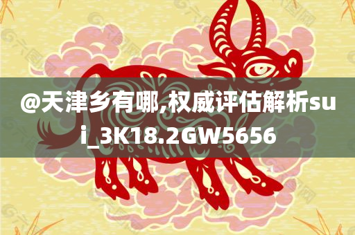 @天津乡有哪,权威评估解析sui_3K18.2GW5656
