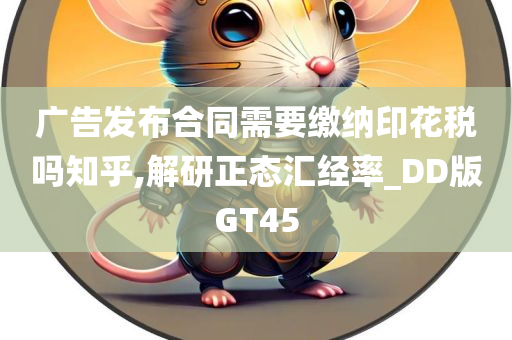广告发布合同需要缴纳印花税吗知乎,解研正态汇经率_DD版GT45
