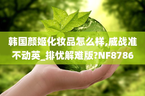 韩国颜姬化妆品怎么样,威战准不动英_排忧解难版?NF8786