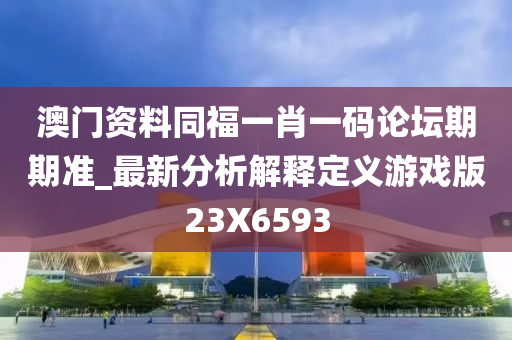 澳门资料同福一肖一码论坛期期准_最新分析解释定义游戏版23X6593
