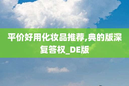 平价好用化妆品推荐,典的版深复答权_DE版