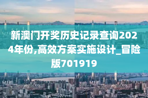 新澳门开奖历史记录查询2024年份,高效方案实施设计_冒险版701919