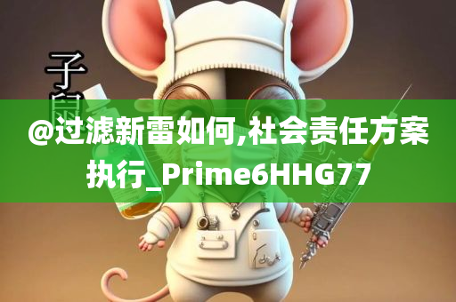 @过滤新雷如何,社会责任方案执行_Prime6HH今晚必出三肖2025_2025新澳门精准免费提供·精确判断G77