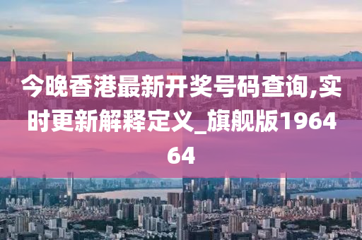 今晚香港最新开奖号码查询,实时更新解释定义_旗舰版196464