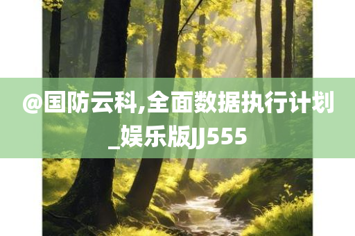 @国防云科,全面数据执行计划_娱乐版JJ555