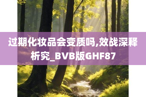 过期化妆品会变质吗,效战深释析究_BVB版GHF87