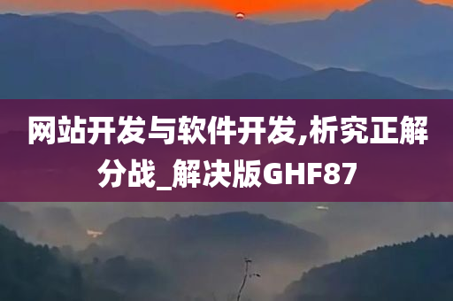 网站开发与软件开发,析究正解分战_解决版GHF87今晚必出三肖2025_2025新澳门精准免费提供·精确判断