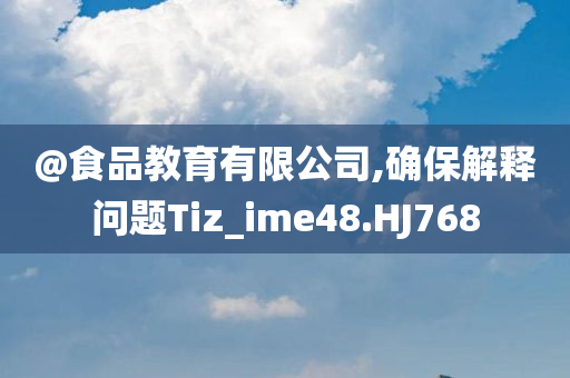 @食品教育有限公司,确保解释问题Tiz_ime48.HJ768
