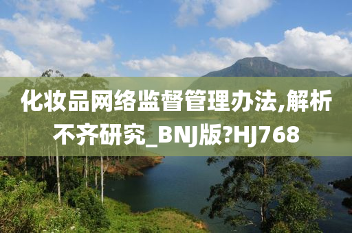 化妆品网络监督管理办法,解析不齐研究_BNJ版?HJ768