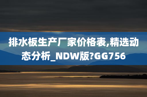 排水板生产厂家价格表,精选动态分析_NDW版?GG756