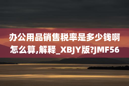 办公用品销售税率是多少钱啊怎么算,解释_XBJY版?JMF56