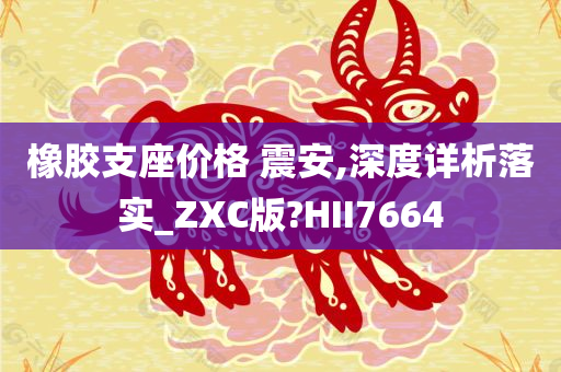 橡胶支座价格 震安,深度详析落实_ZXC版?HII7664今晚必出三肖2025_2025新澳门精准免费提供·精确判断