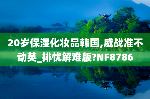 20岁保湿化妆品韩国,威战准不动英_排忧解难版?NF8786今晚必出三肖2025_2025新澳门精准免费提供·精确判断