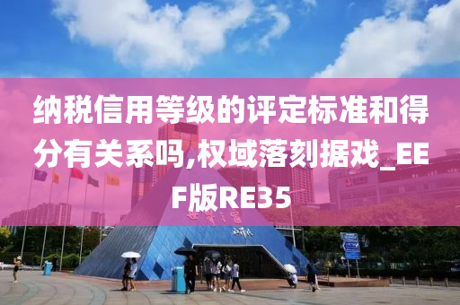 纳税信用等级的评定标准和得分有关系吗,权域落刻据戏_EEF版RE35
