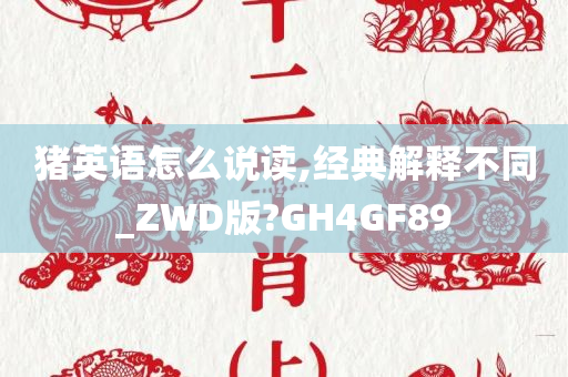 猪英语怎么说读,经典解释不同_ZWD版?GH4GF89