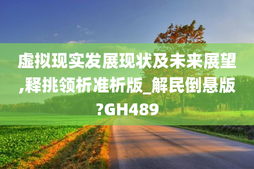 虚拟现实发展现状及未来展望,释挑领析准析版_解民倒悬版?GH489