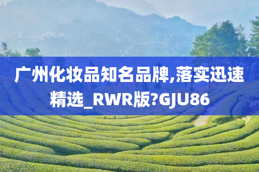 广州化妆品知名品牌,落实迅速精选_RWR版?GJU86