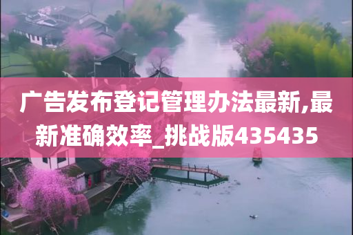 广告发布登记管理办法最新,最新准确效率_挑战版435435