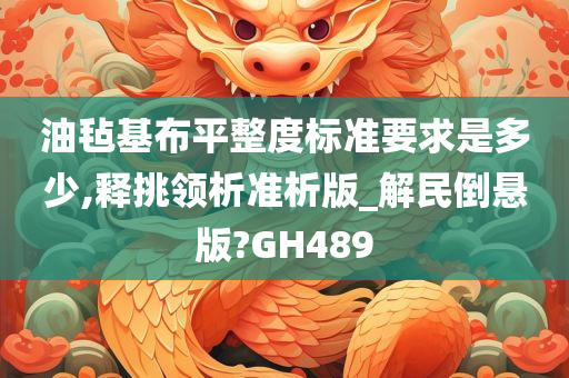 油毡基布平整度标准要求是多少,释挑领析准析版_解民倒悬版?GH今晚必出三肖2025_2025新澳门精准免费提供·精确判断489