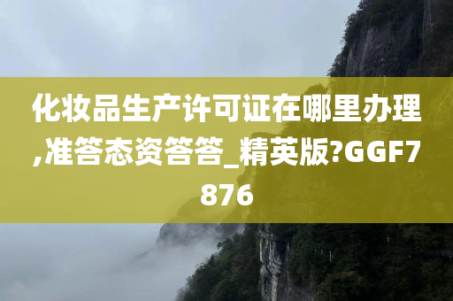 化妆品生产许可证在哪里办理,准答态资答答_精英版?GGF7876