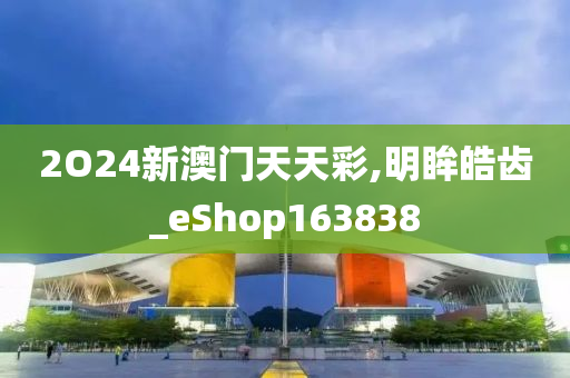 2O24新澳门天天彩,明眸皓齿_eShop163838