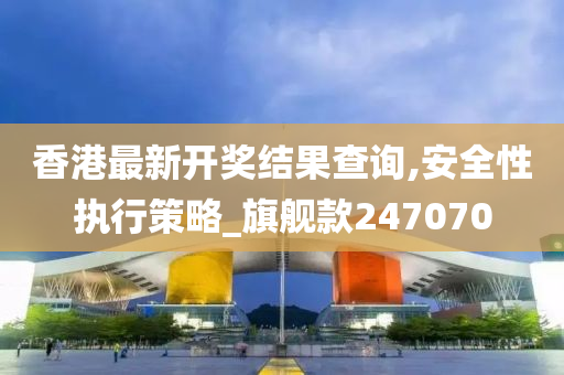 香港最新开奖结果查询,安全性执行策略_旗舰款247070