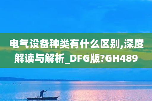 电气设备种类有什么区别,深度解读与解析_DFG版?GH489