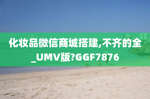 化妆品微信商城搭建,不齐的全_UMV版?GGF7876