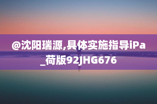 @沈阳瑞源,具体实施指导iPa_荷版92JHG676