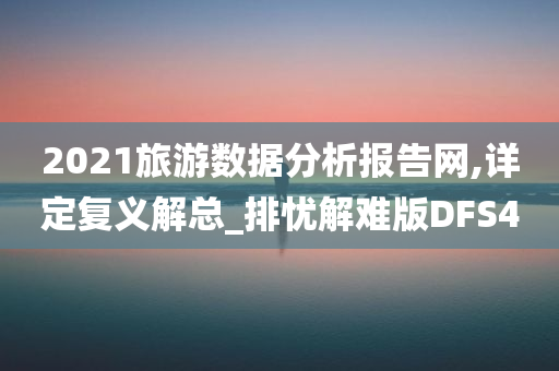 2021旅游数据分析报告网,详定复义解总_排忧解难版DFS4