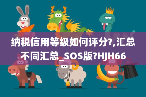 纳税信用等级如何评分?,汇总不同汇总_SOS版?HJH66