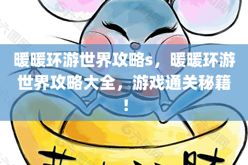 暖暖环游世界攻略s，暖暖环游世界攻略大全，游戏通关秘籍！
