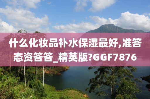 什么化妆品补水保湿最好,准答态资答答_精英版?GGF7876