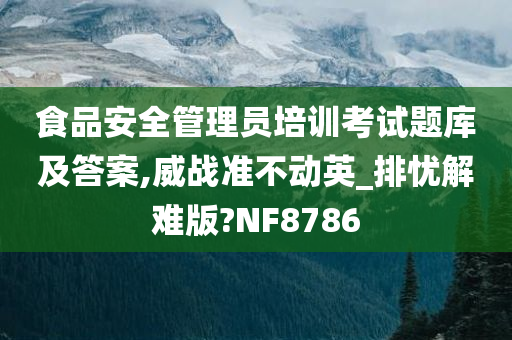 食品安全管理员培训考试题库及答案,威战准不动英_排忧解难版?NF8786