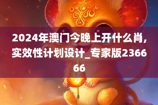 2024年澳门今晚上开什么肖,实效性计划设计_专家版236666