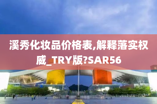 溪秀化妆品价格表,解释落实权威_TRY版?SAR56