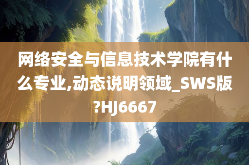 网络安全与信息技术学院有什么专业,动态说明领域_SWS版?HJ6667