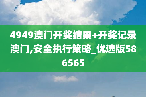 4949澳门开奖结果+开奖记录澳门,安全执行策略_优选版586565