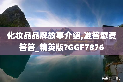 化妆品品牌故事介绍,准答态资答答_精英版?GGF7876