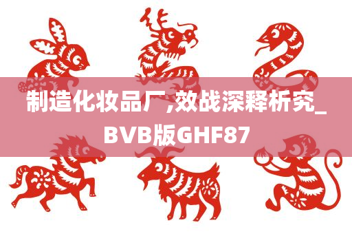 制造化妆品厂,效战深释析究_BVB版GHF87