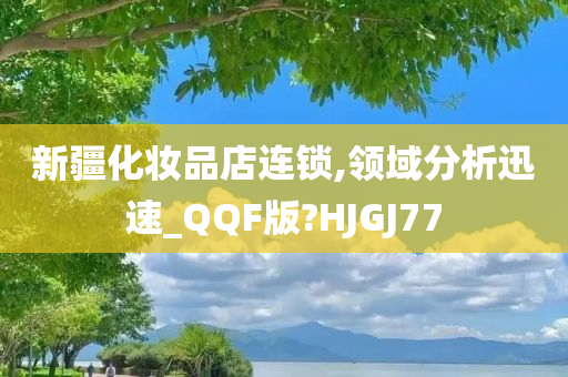 新疆化妆品店连锁,领域分析迅速_QQF版?HJGJ77