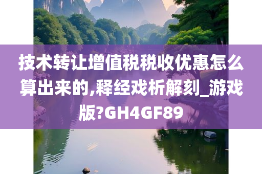 技术转让增值税税收优惠怎么算出来的,释经戏析解刻_游戏版?GH4GF89