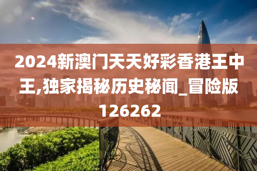 2024新澳门天天好彩香港王中王,独家揭秘历史秘闻_冒险版126262