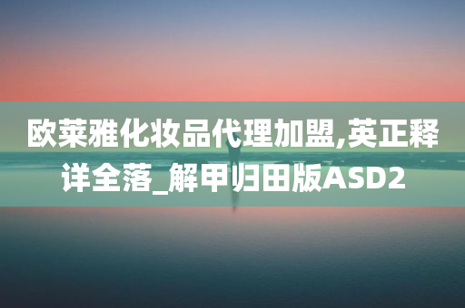 欧莱雅化妆品代理加盟,英正释详全落_解甲归田版ASD2
